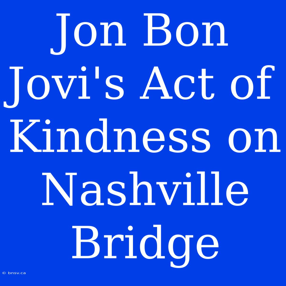 Jon Bon Jovi's Act Of Kindness On Nashville Bridge