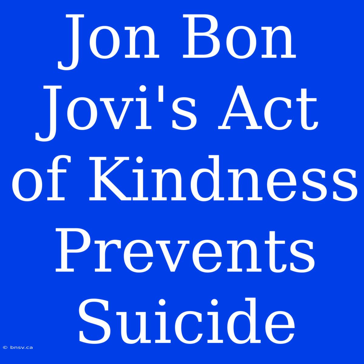 Jon Bon Jovi's Act Of Kindness Prevents Suicide