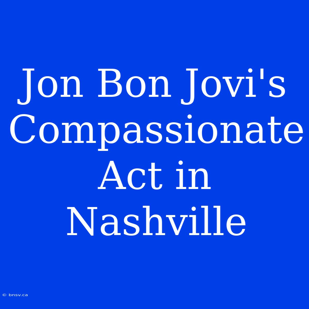 Jon Bon Jovi's Compassionate Act In Nashville