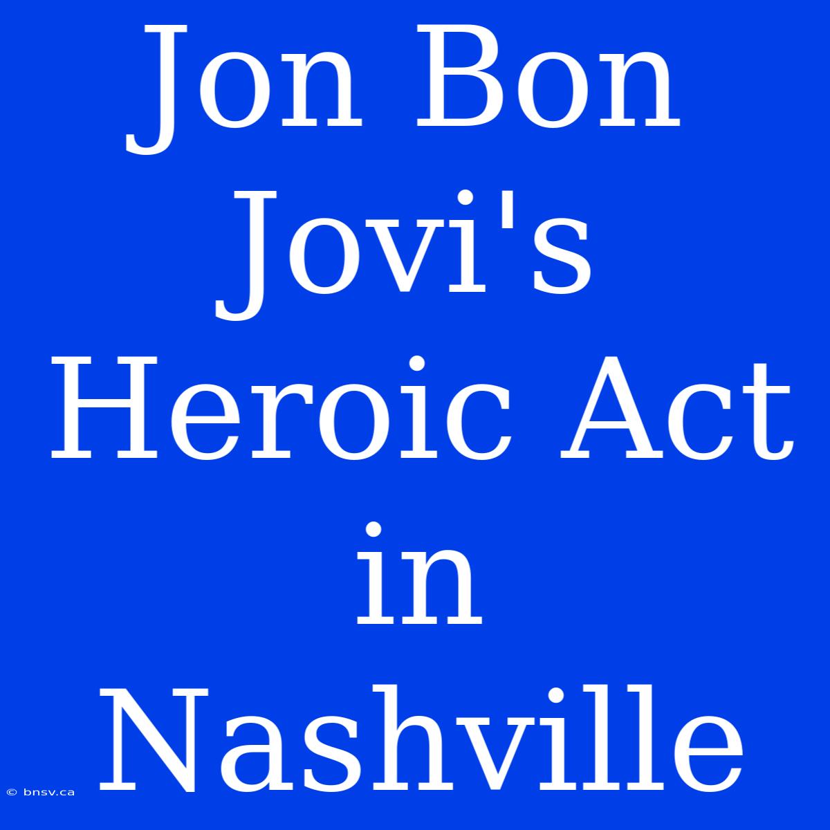 Jon Bon Jovi's Heroic Act In Nashville