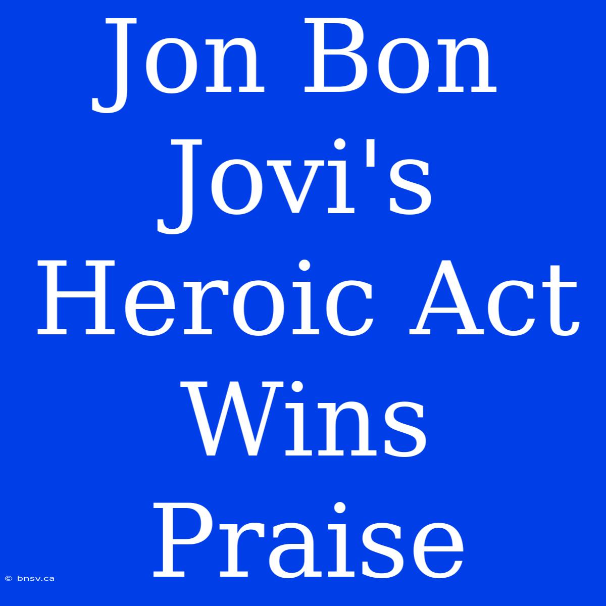 Jon Bon Jovi's Heroic Act Wins Praise