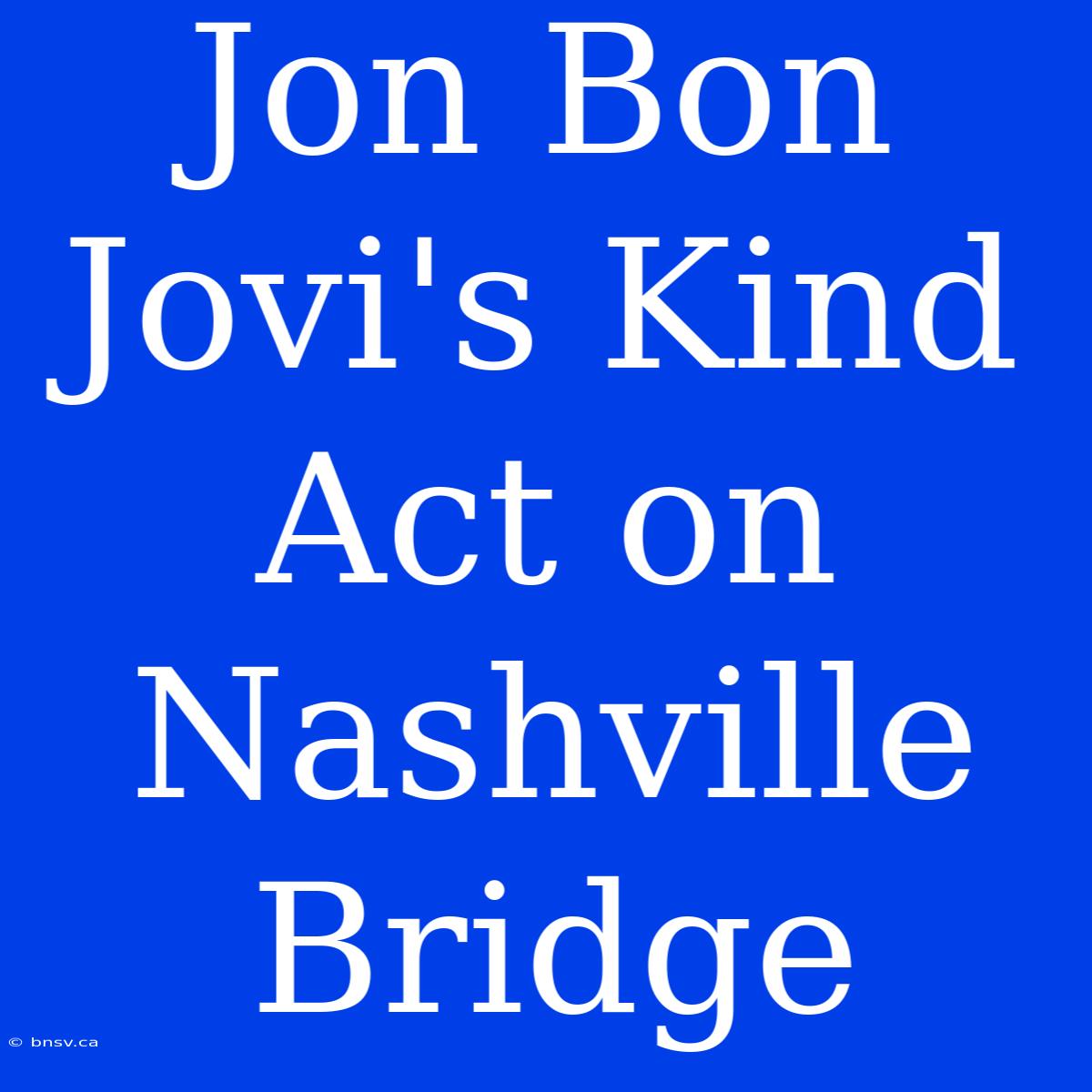 Jon Bon Jovi's Kind Act On Nashville Bridge