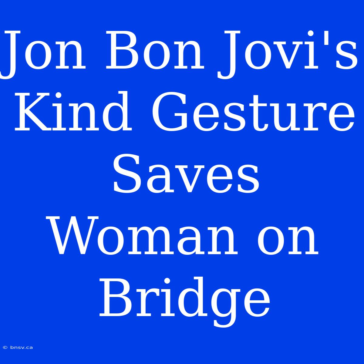 Jon Bon Jovi's Kind Gesture Saves Woman On Bridge