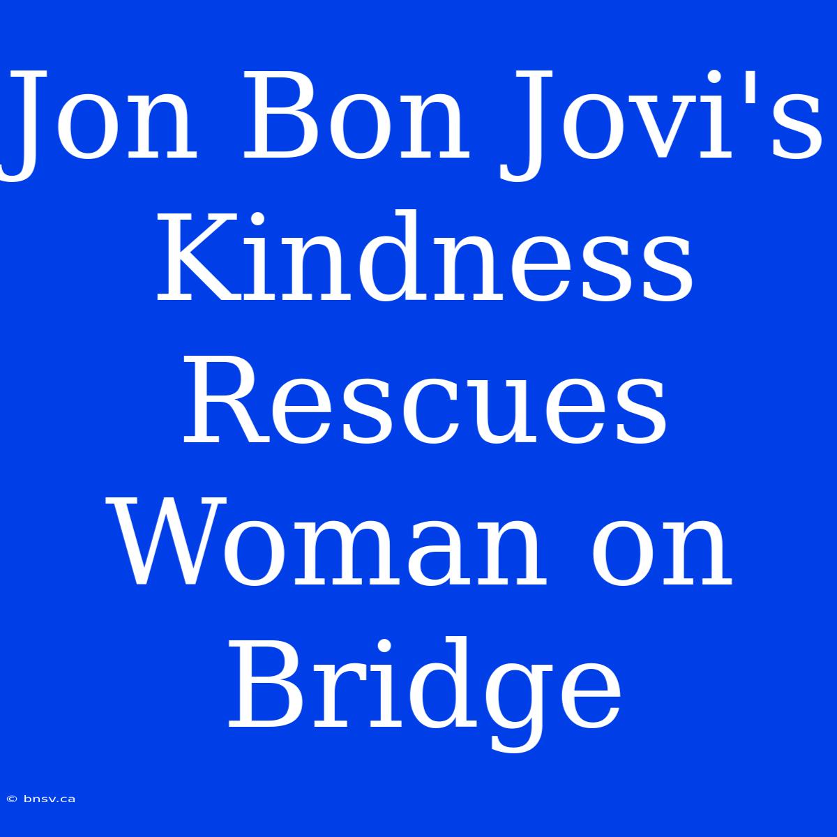 Jon Bon Jovi's Kindness Rescues Woman On Bridge