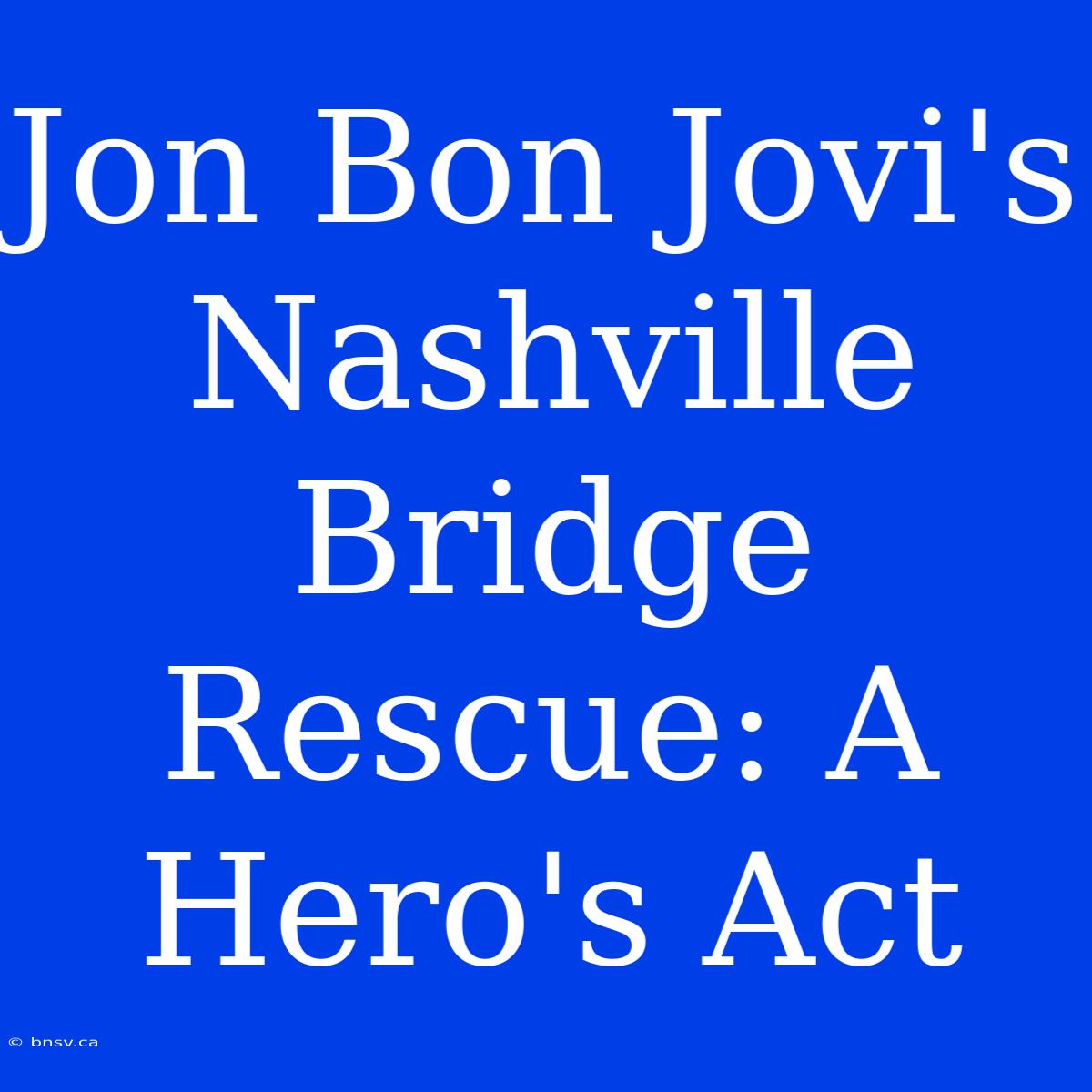 Jon Bon Jovi's Nashville Bridge Rescue: A Hero's Act