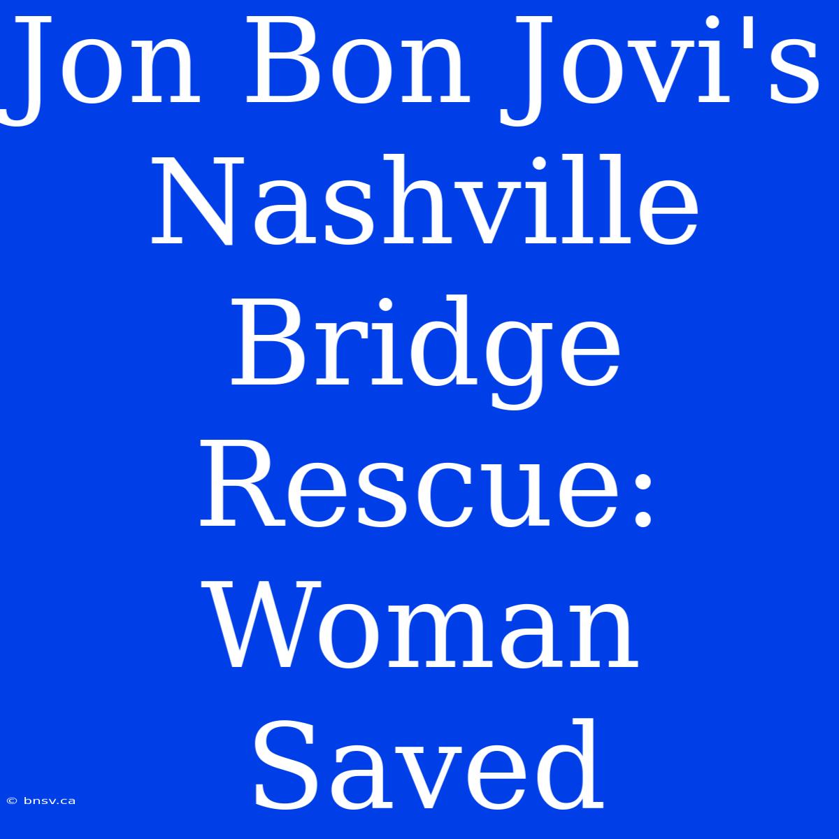 Jon Bon Jovi's Nashville Bridge Rescue: Woman Saved