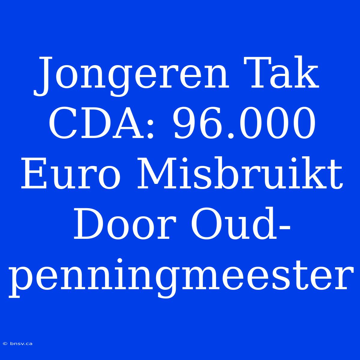 Jongeren Tak CDA: 96.000 Euro Misbruikt Door Oud-penningmeester