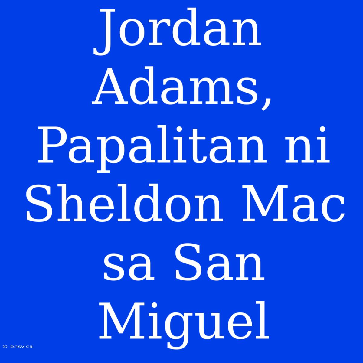 Jordan Adams, Papalitan Ni Sheldon Mac Sa San Miguel