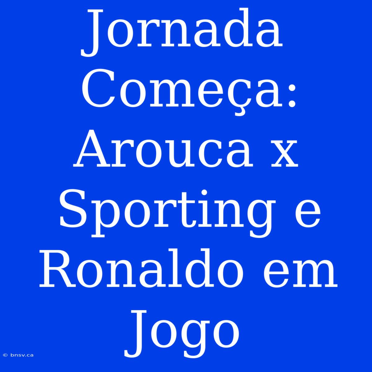 Jornada Começa: Arouca X Sporting E Ronaldo Em Jogo