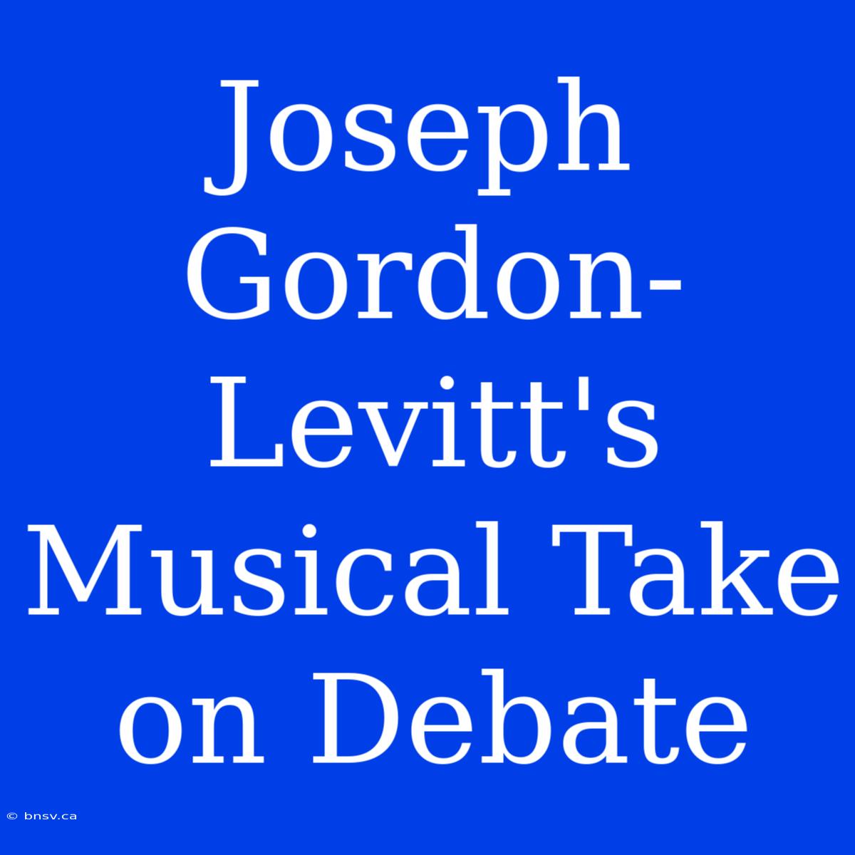 Joseph Gordon-Levitt's Musical Take On Debate