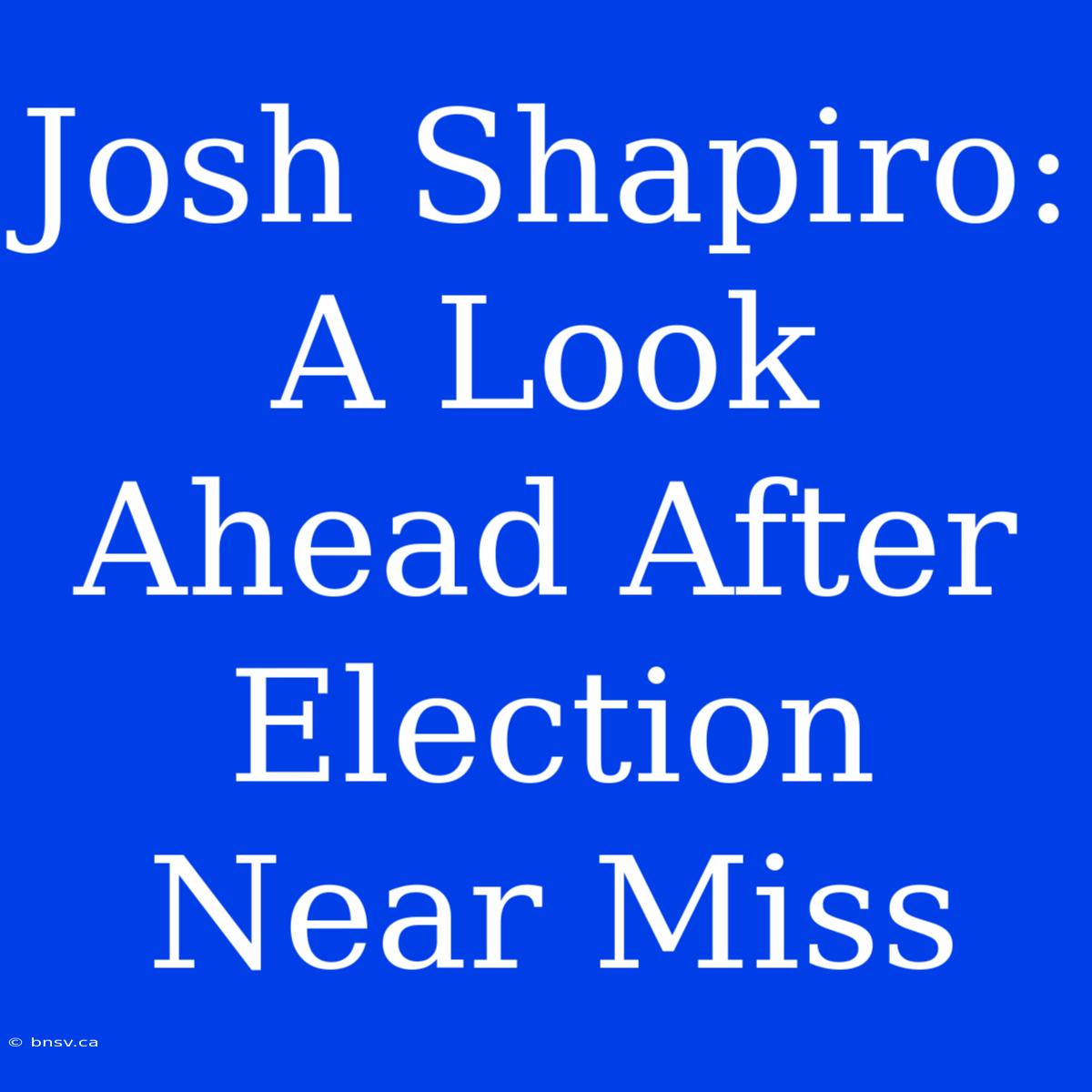 Josh Shapiro: A Look Ahead After Election Near Miss