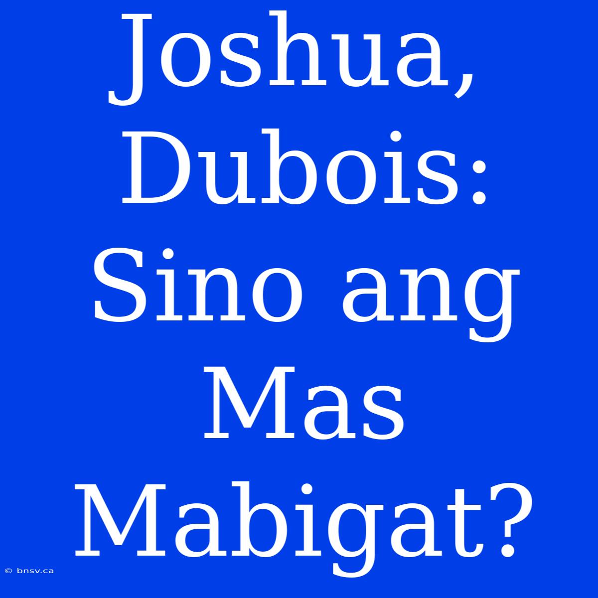 Joshua, Dubois: Sino Ang Mas Mabigat?