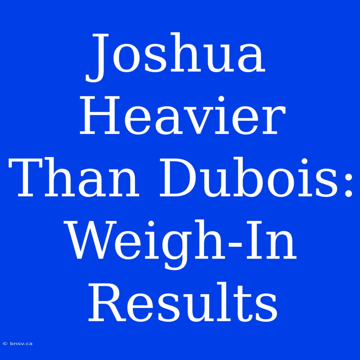 Joshua Heavier Than Dubois: Weigh-In Results