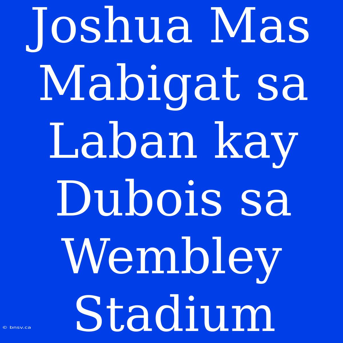 Joshua Mas Mabigat Sa Laban Kay Dubois Sa Wembley Stadium