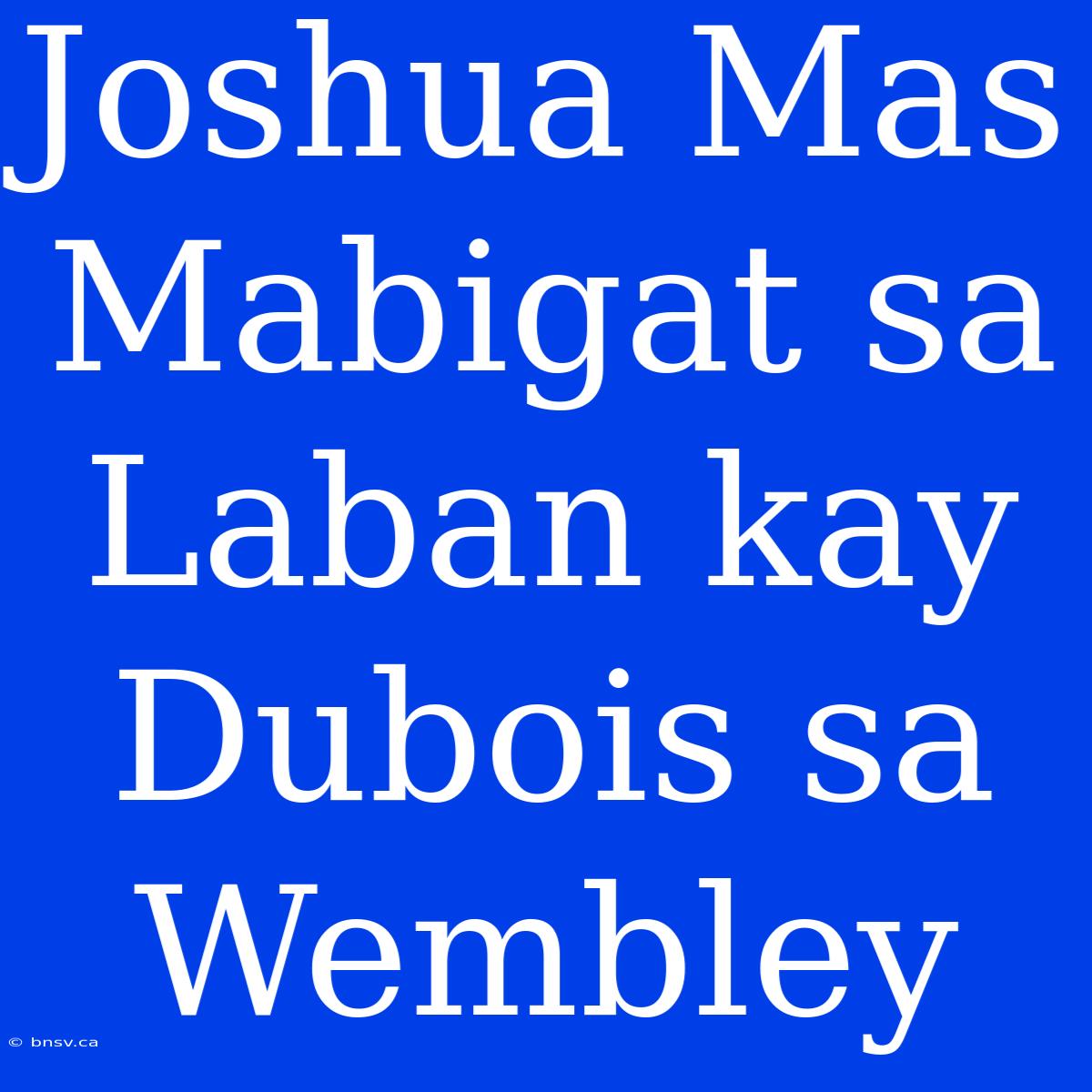 Joshua Mas Mabigat Sa Laban Kay Dubois Sa Wembley