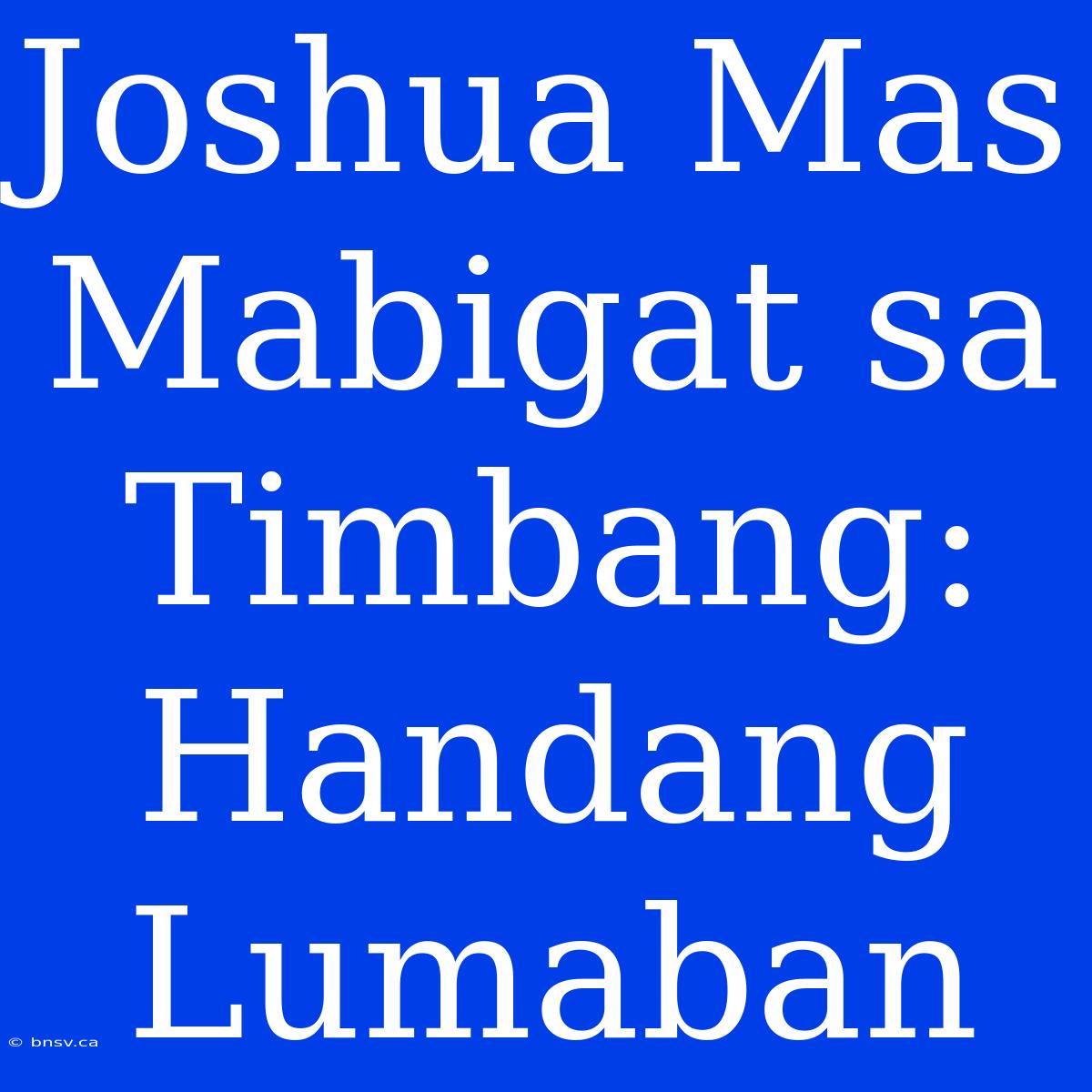 Joshua Mas Mabigat Sa Timbang: Handang Lumaban