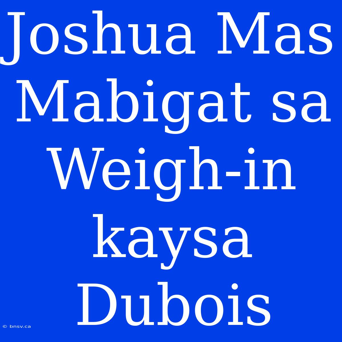 Joshua Mas Mabigat Sa Weigh-in Kaysa Dubois