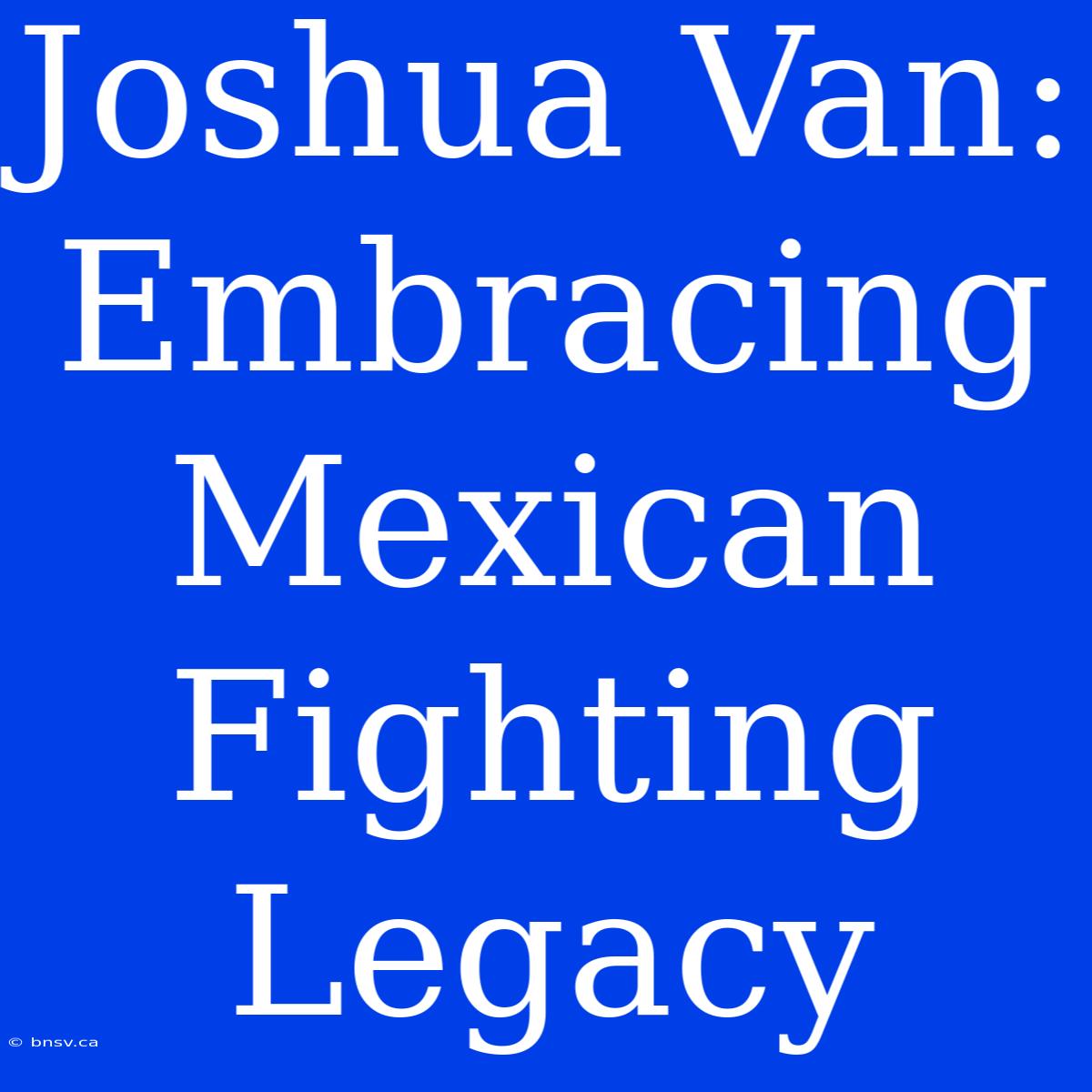 Joshua Van: Embracing Mexican Fighting Legacy