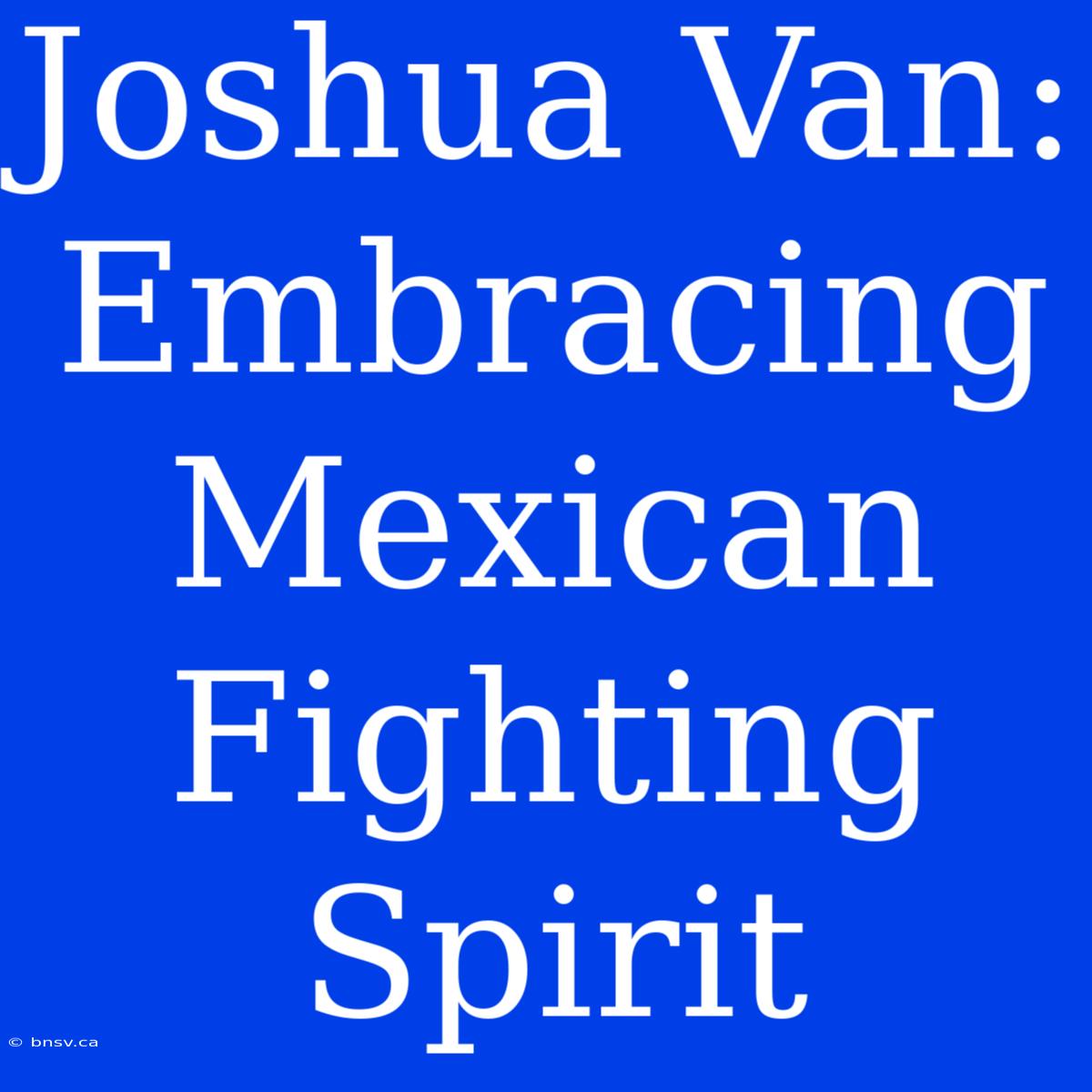 Joshua Van: Embracing Mexican Fighting Spirit