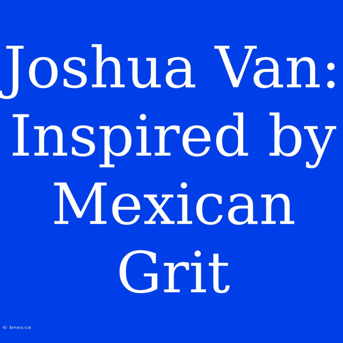 Joshua Van: Inspired By Mexican Grit