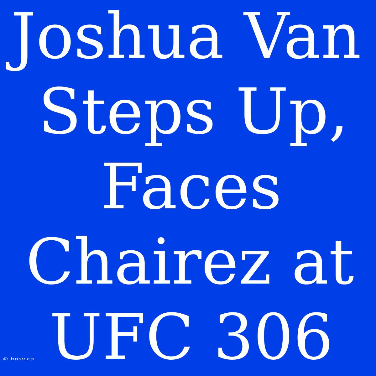 Joshua Van Steps Up, Faces Chairez At UFC 306