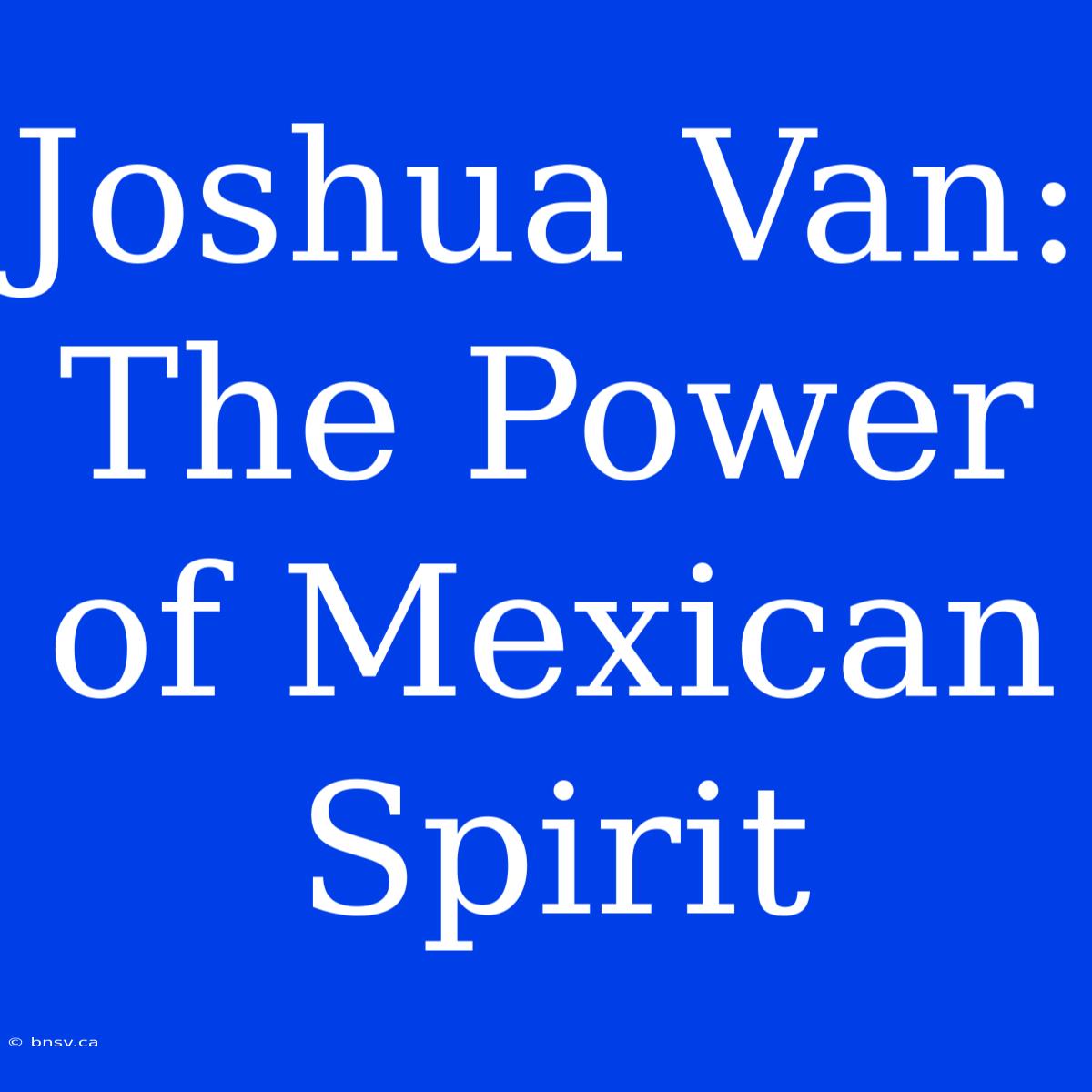 Joshua Van: The Power Of Mexican Spirit