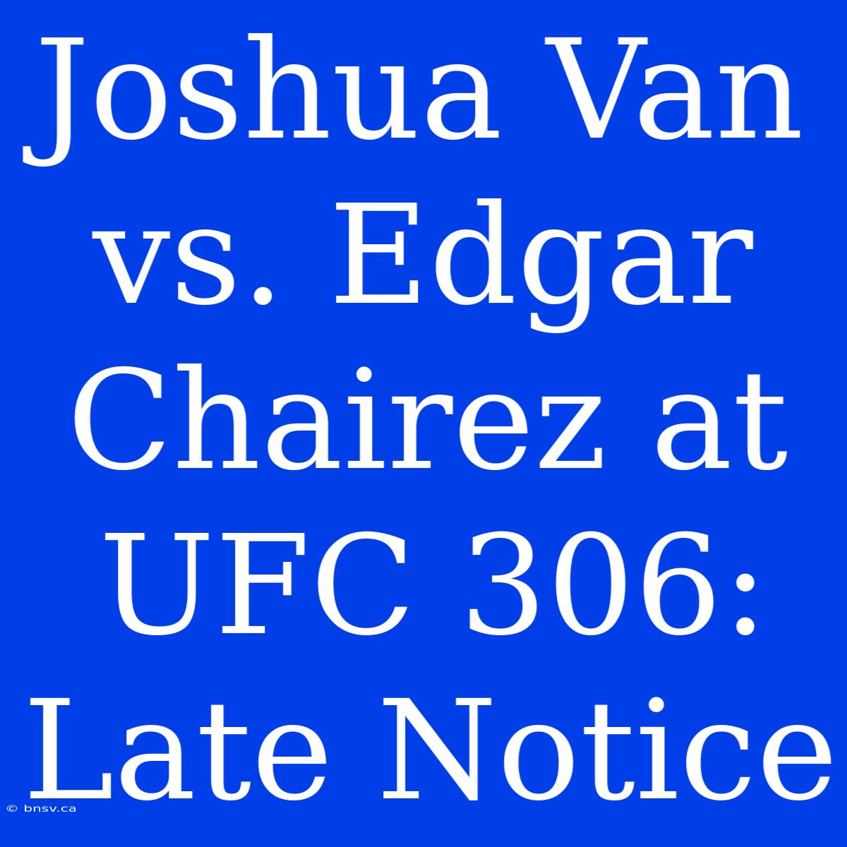 Joshua Van Vs. Edgar Chairez At UFC 306: Late Notice