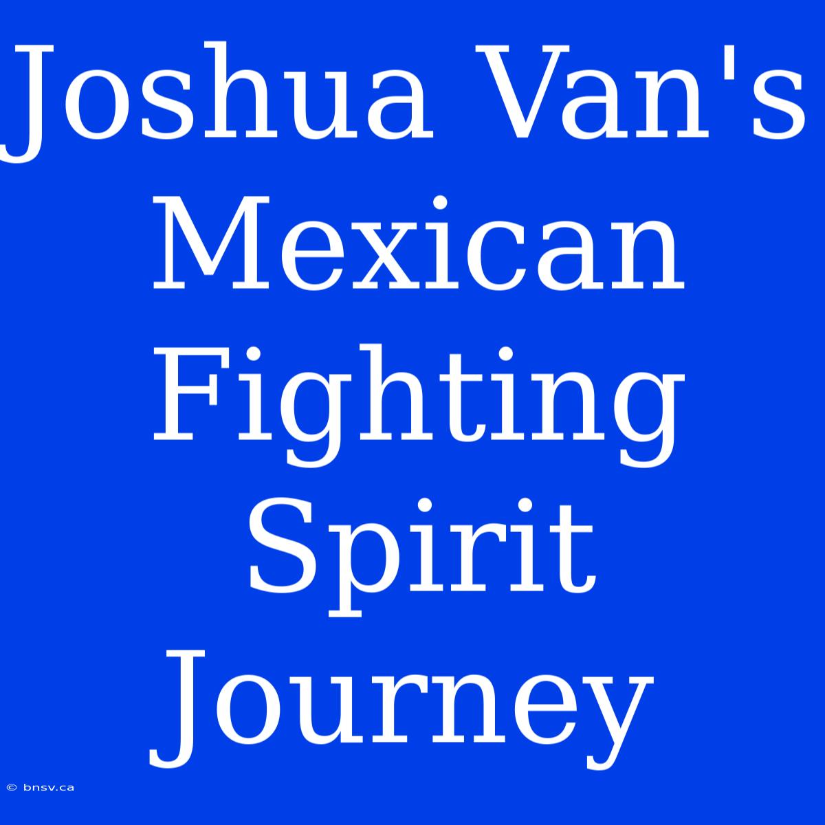 Joshua Van's Mexican Fighting Spirit Journey