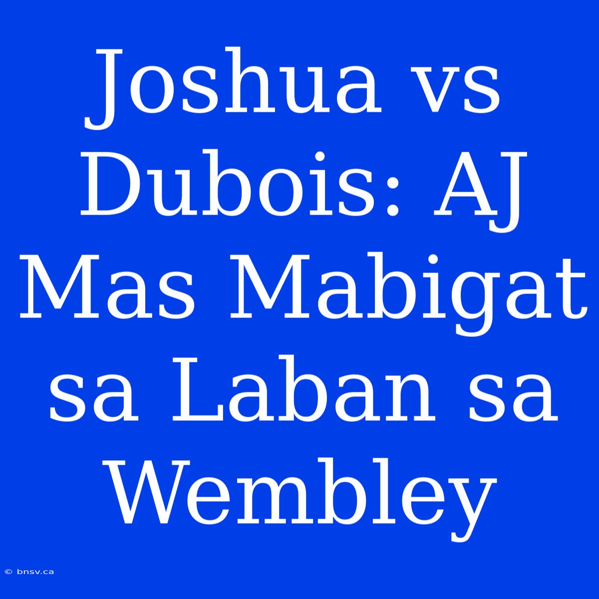 Joshua Vs Dubois: AJ Mas Mabigat Sa Laban Sa Wembley