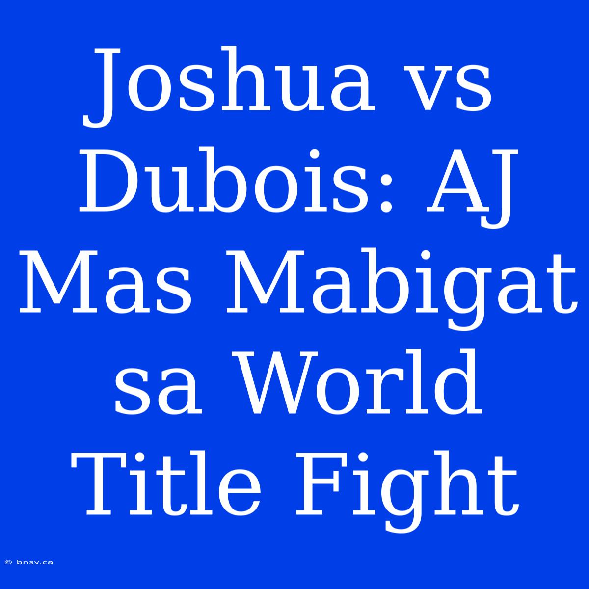 Joshua Vs Dubois: AJ Mas Mabigat Sa World Title Fight