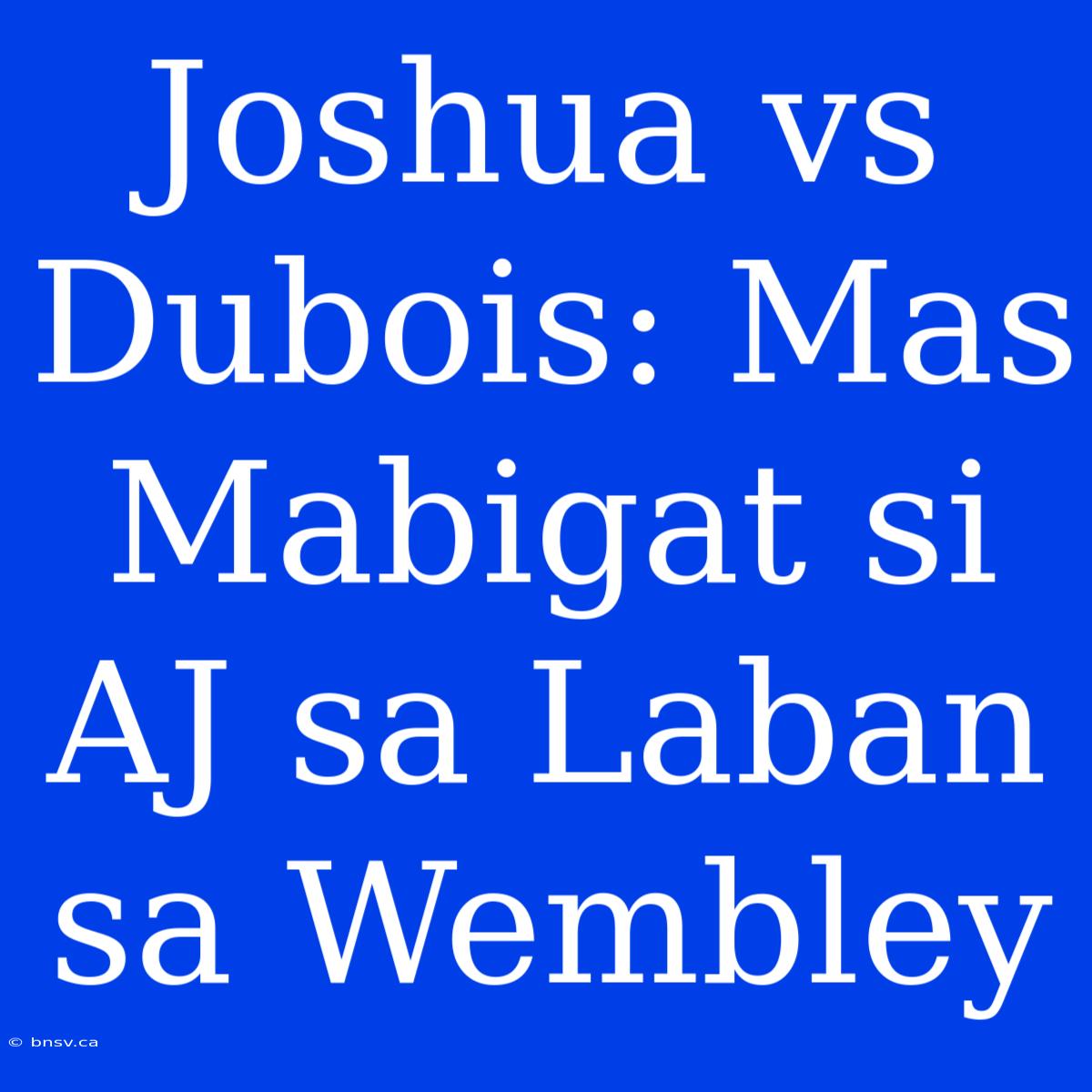 Joshua Vs Dubois: Mas Mabigat Si AJ Sa Laban Sa Wembley