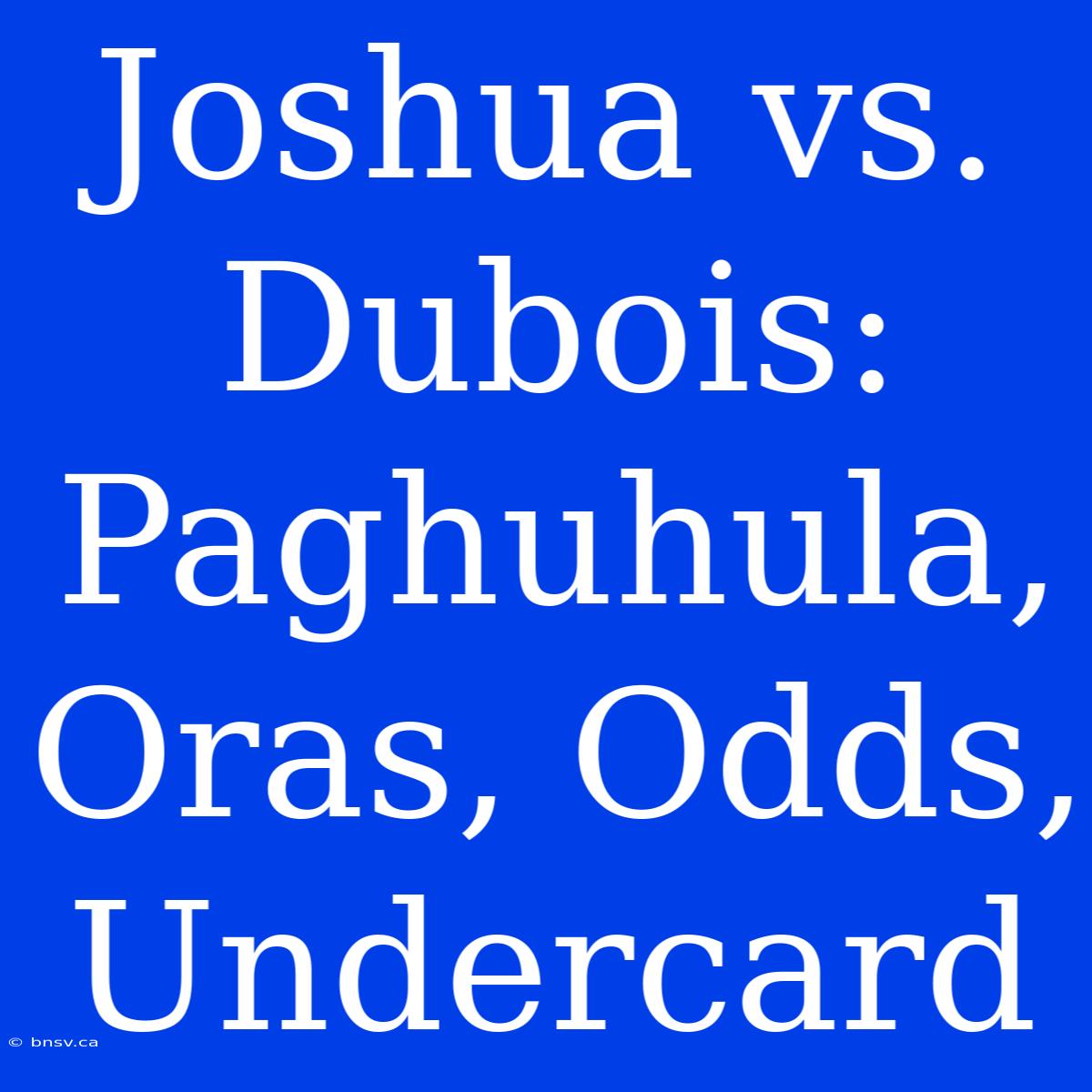 Joshua Vs. Dubois: Paghuhula, Oras, Odds, Undercard