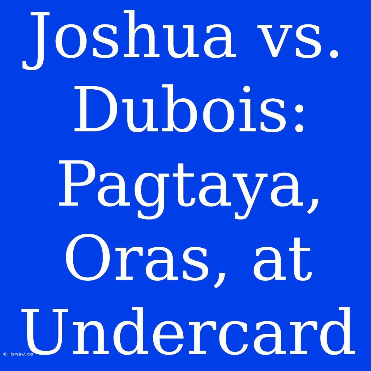 Joshua Vs. Dubois: Pagtaya, Oras, At Undercard