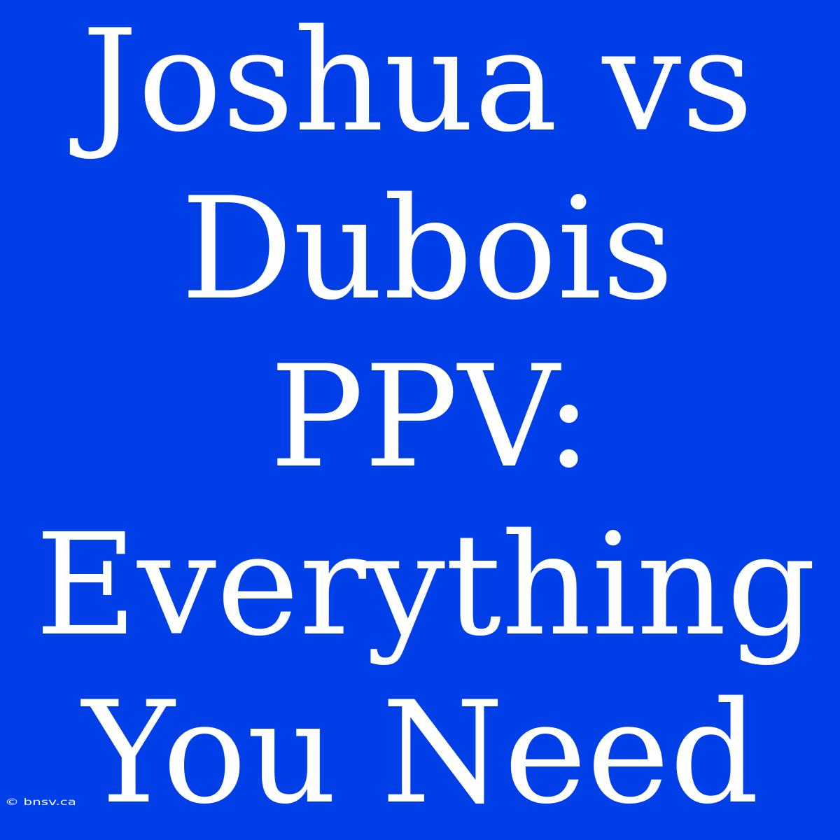 Joshua Vs Dubois PPV: Everything You Need