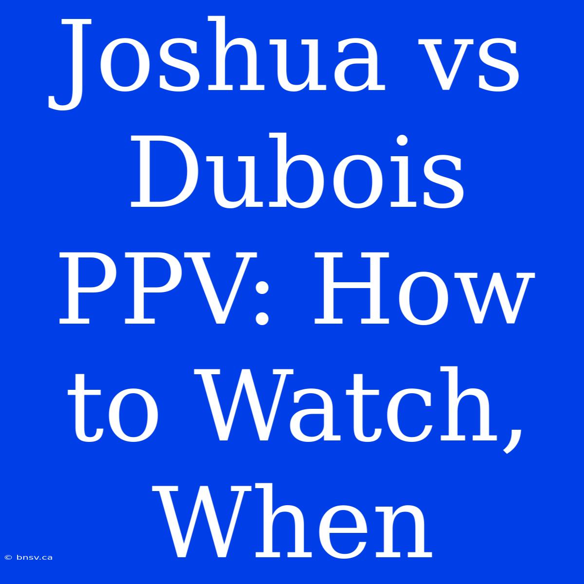 Joshua Vs Dubois PPV: How To Watch, When