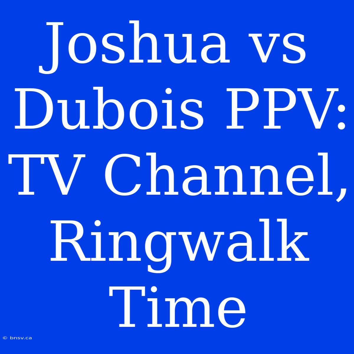 Joshua Vs Dubois PPV: TV Channel, Ringwalk Time