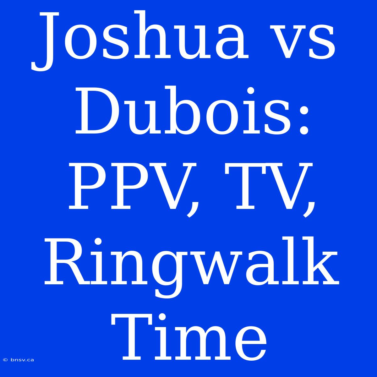 Joshua Vs Dubois: PPV, TV, Ringwalk Time