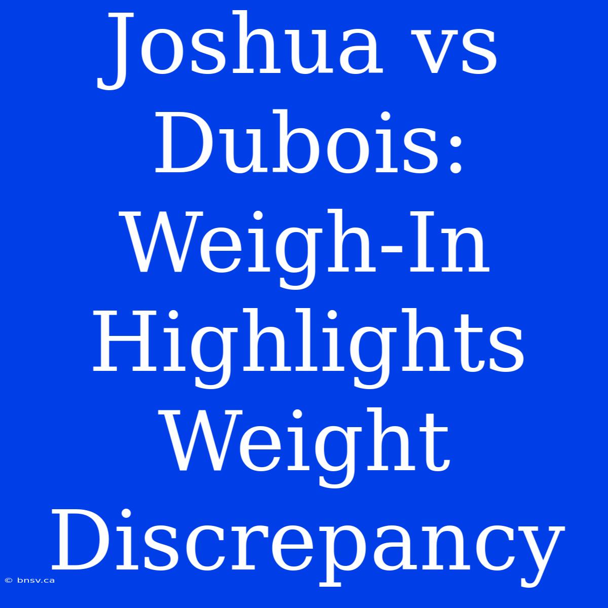 Joshua Vs Dubois: Weigh-In Highlights Weight Discrepancy