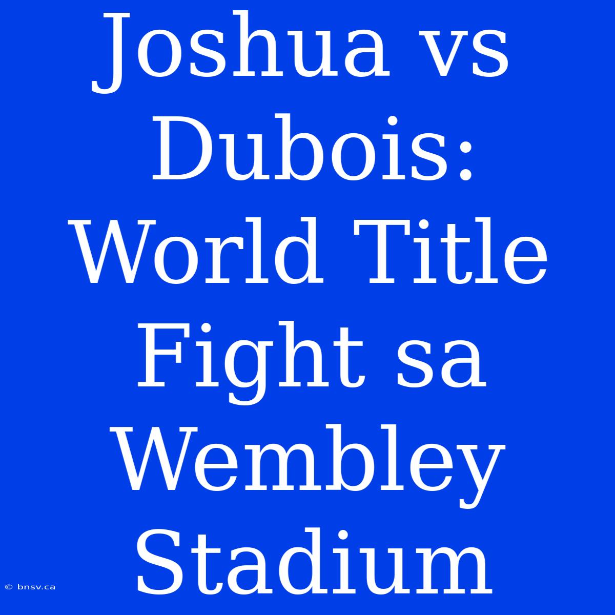 Joshua Vs Dubois: World Title Fight Sa Wembley Stadium