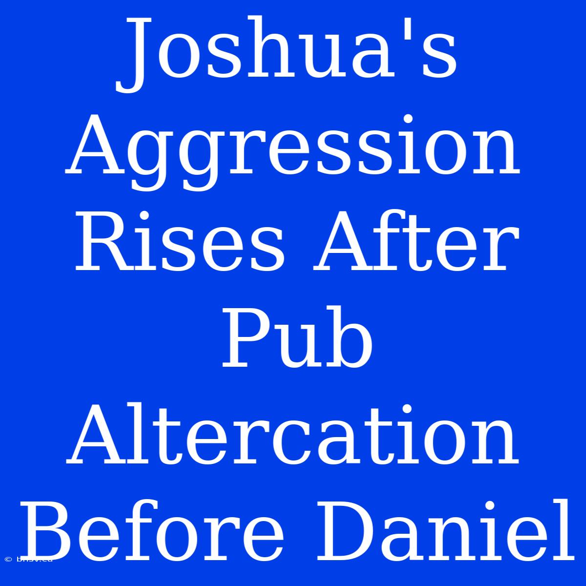 Joshua's Aggression Rises After Pub Altercation Before Daniel