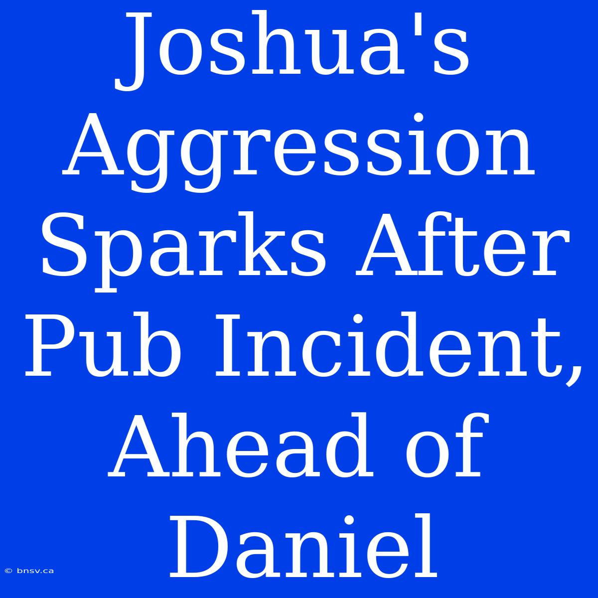 Joshua's Aggression Sparks After Pub Incident, Ahead Of Daniel