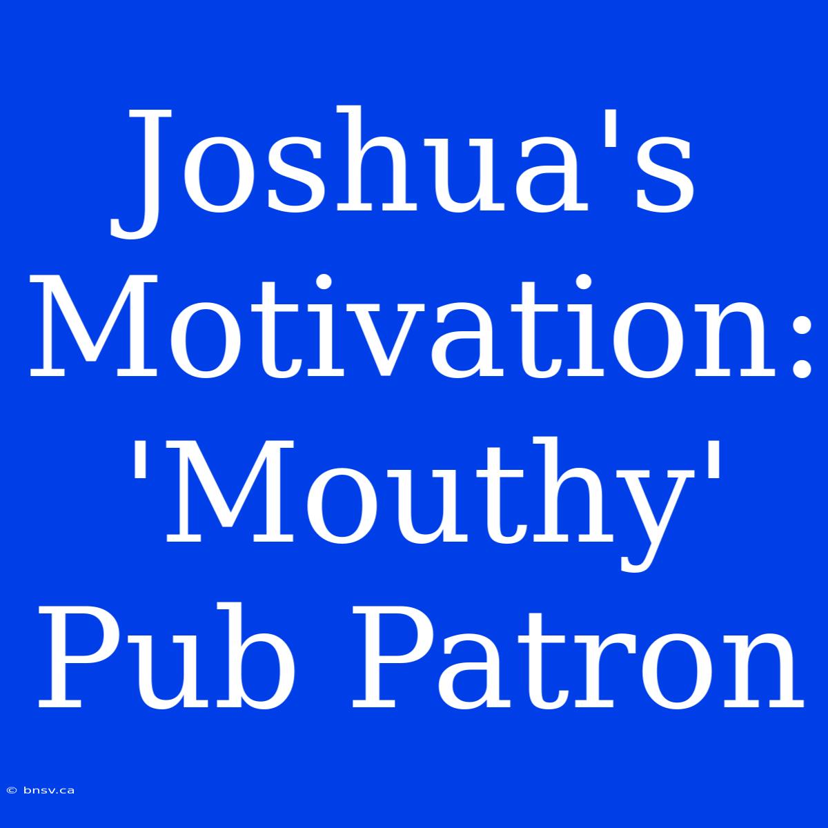 Joshua's Motivation: 'Mouthy' Pub Patron