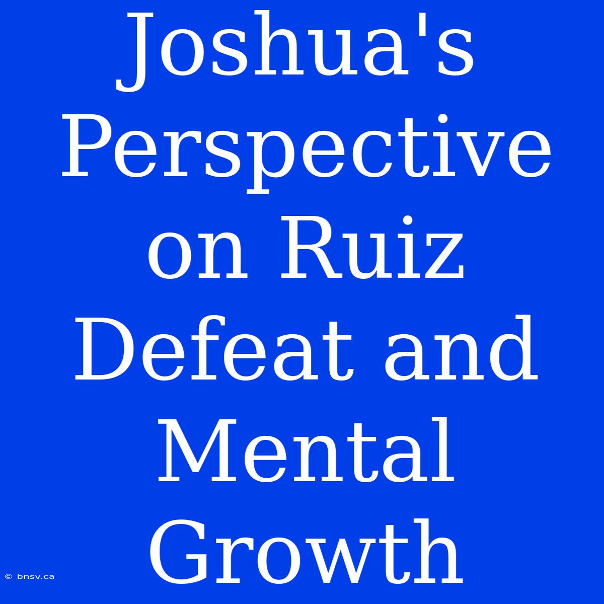 Joshua's Perspective On Ruiz Defeat And Mental Growth