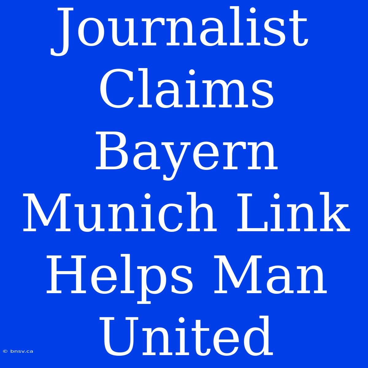 Journalist Claims Bayern Munich Link Helps Man United