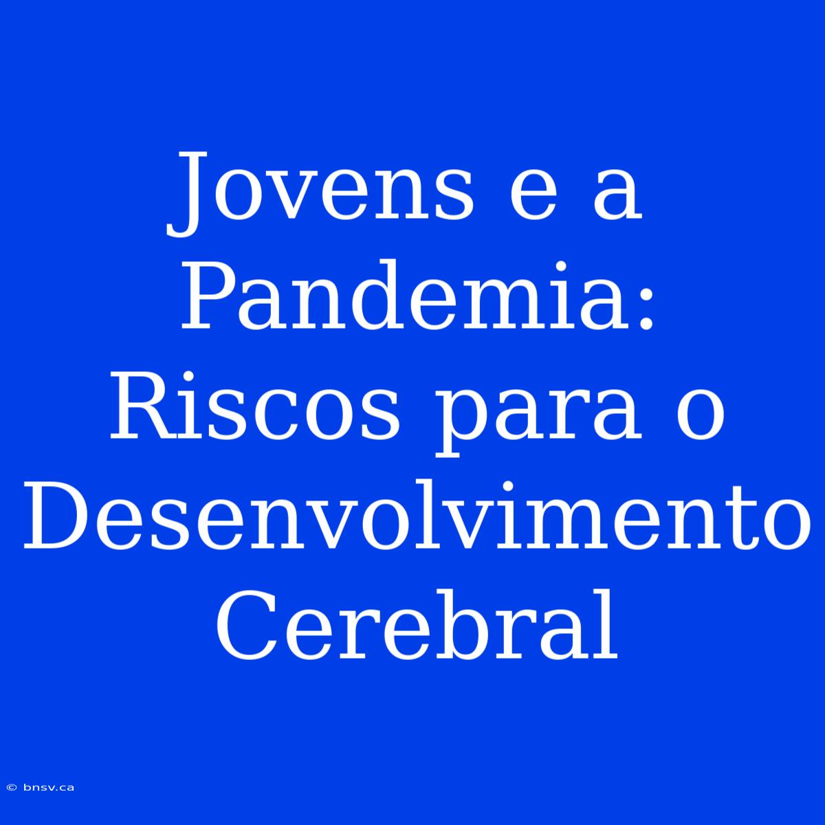 Jovens E A Pandemia: Riscos Para O Desenvolvimento Cerebral