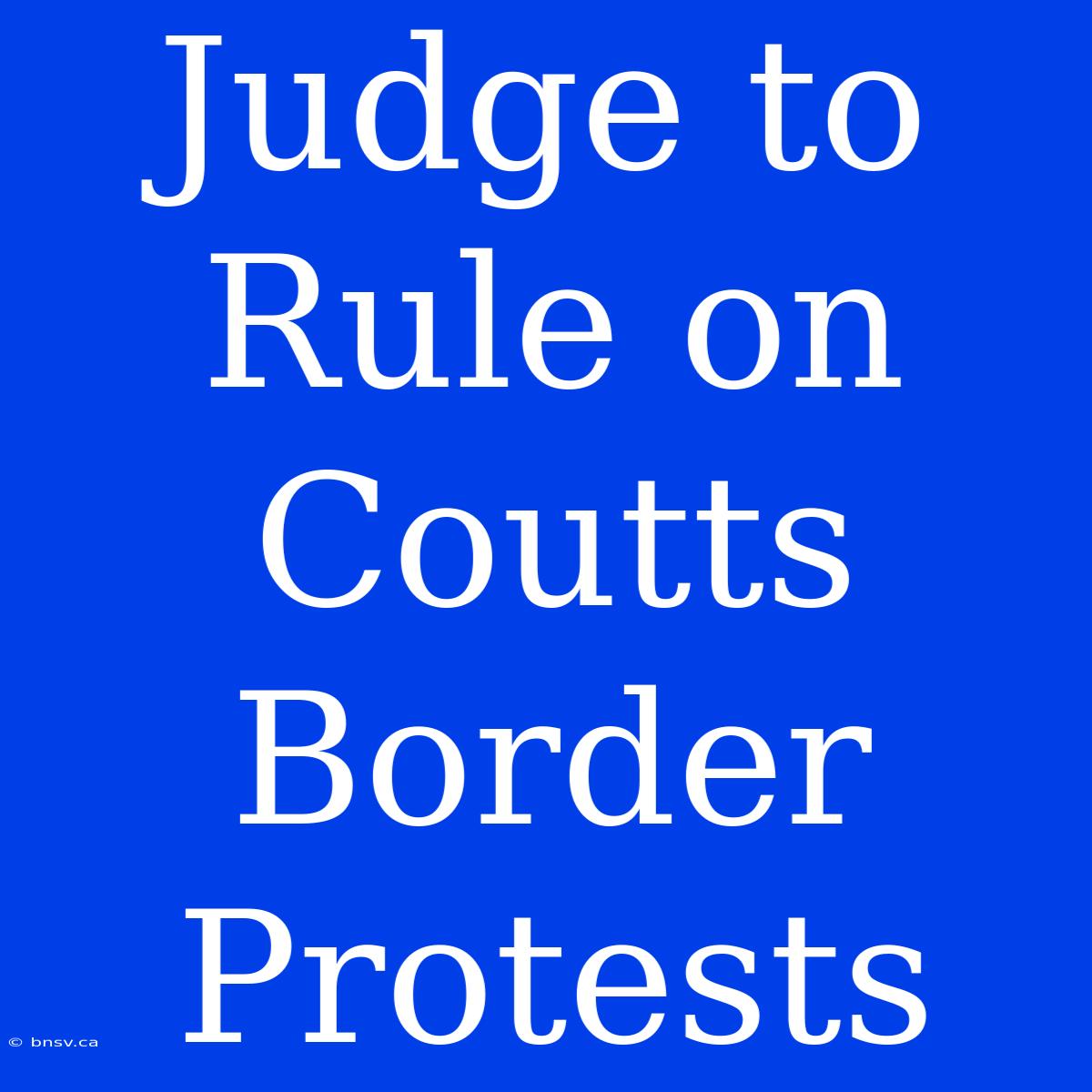 Judge To Rule On Coutts Border Protests