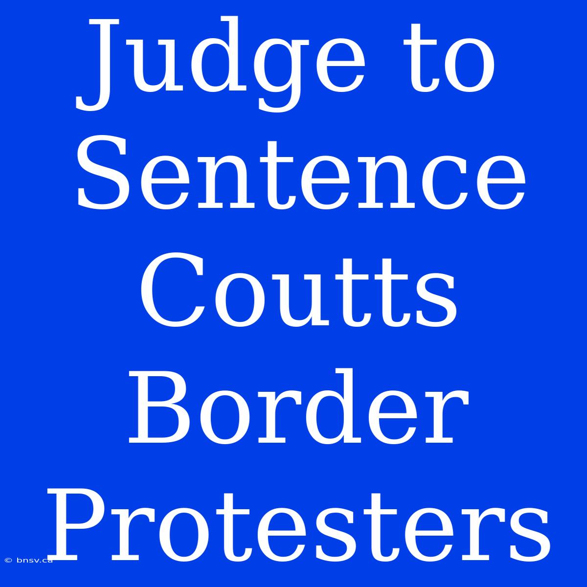 Judge To Sentence Coutts Border Protesters