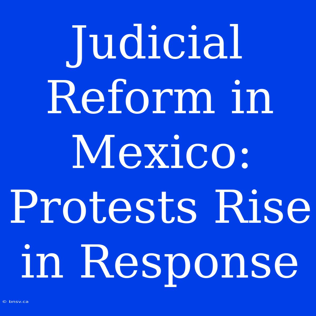 Judicial Reform In Mexico: Protests Rise In Response