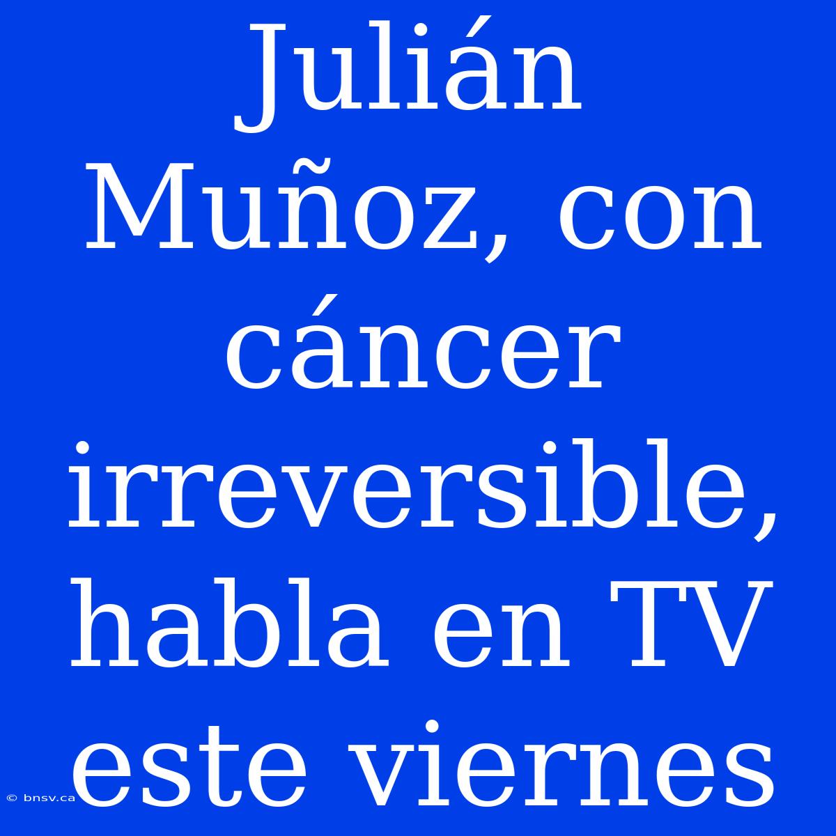 Julián Muñoz, Con Cáncer Irreversible, Habla En TV Este Viernes