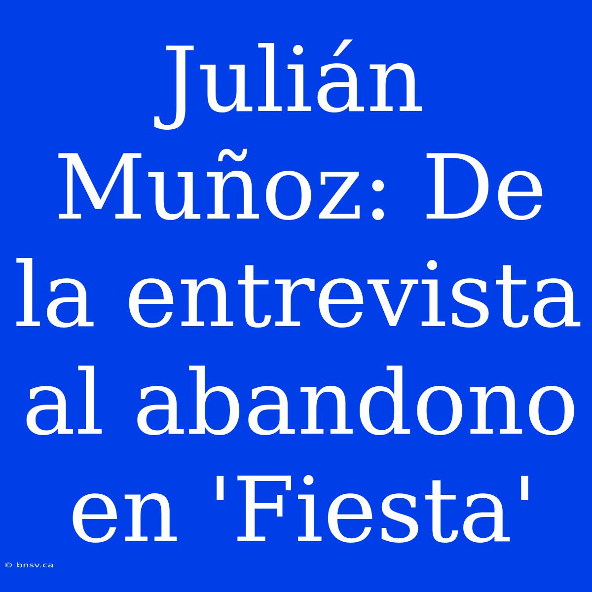 Julián Muñoz: De La Entrevista Al Abandono En 'Fiesta'